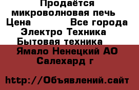 Продаётся микроволновая печь › Цена ­ 5 000 - Все города Электро-Техника » Бытовая техника   . Ямало-Ненецкий АО,Салехард г.